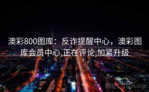 澳彩800图库：反诈提醒中心，澳彩图库会员中心,正在评论,加紧升级