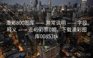 澳彩800图库 —— 异常说明 —— 字段释义 —— 近49彩票0期，下载澳彩图库00853tk