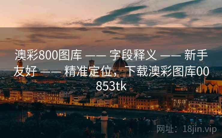 澳彩800图库 —— 字段释义 —— 新手友好 —— 精准定位，下载澳彩图库00853tk