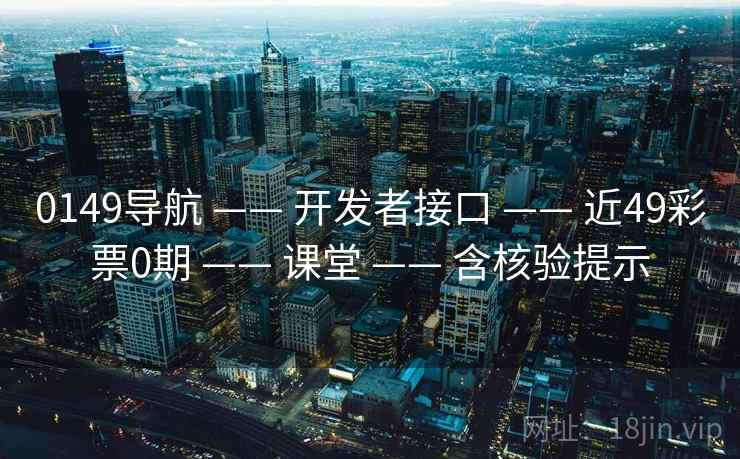 0149导航 —— 开发者接口 —— 近49彩票0期 —— 课堂 —— 含核验提示