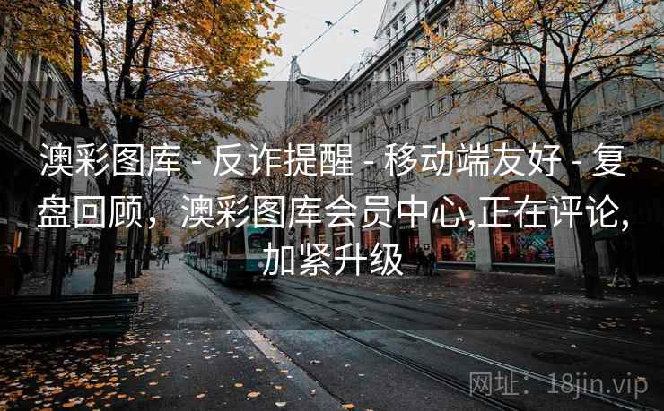 澳彩图库 - 反诈提醒 - 移动端友好 - 复盘回顾，澳彩图库会员中心,正在评论,加紧升级