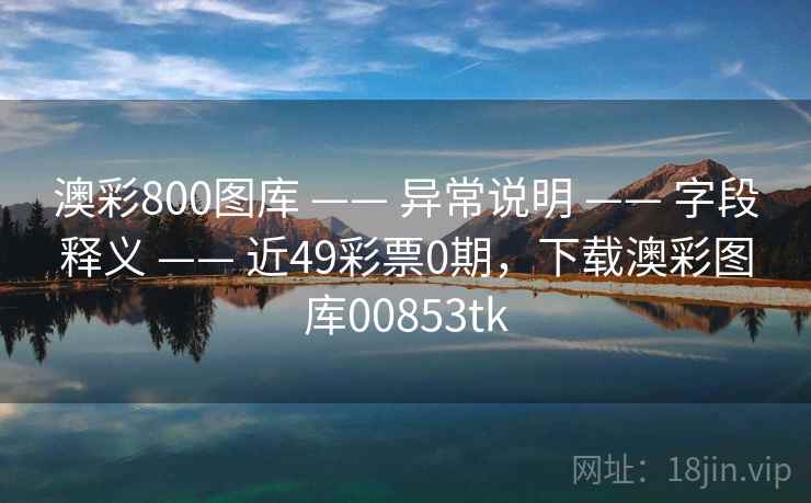 澳彩800图库 —— 异常说明 —— 字段释义 —— 近49彩票0期，下载澳彩图库00853tk
