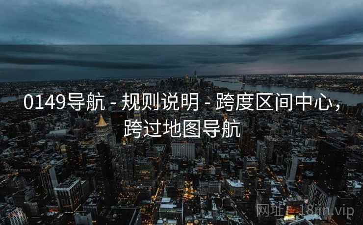 0149导航 - 规则说明 - 跨度区间中心,跨过地图导航 0149导航 - 规则说明 - 跨度区间中心,跨过地图导航